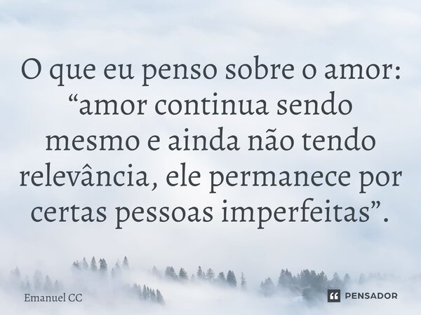 ⁠O que eu penso sobre o amor: “amor continua sendo mesmo e ainda não tendo relevância, ele permanece por certas pessoas imperfeitas”.... Frase de Emanuel CC.