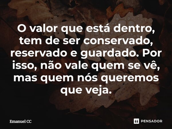 ⁠O valor que está dentro, tem de ser conservado, reservado e guardado. Por isso, não vale quem se vê, mas quem nós queremos que veja.... Frase de Emanuel CC.