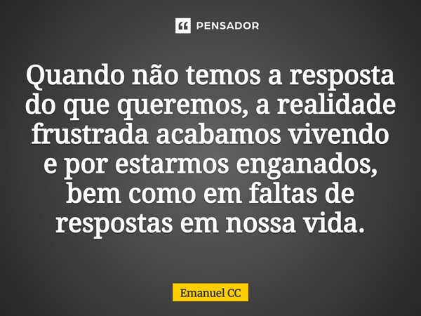 ⁠Quando não temos a resposta do que queremos, a realidade frustrada acabamos vivendo e por estarmos enganados, bem como em faltas de respostas em nossa vida.... Frase de Emanuel CC.