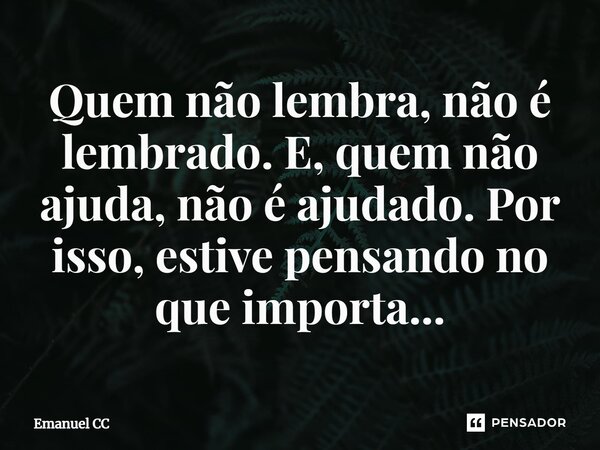 ⁠Quem não lembra, não é lembrado. E, quem não ajuda, não é ajudado. Por isso, estive pensando no que importa...... Frase de Emanuel CC.