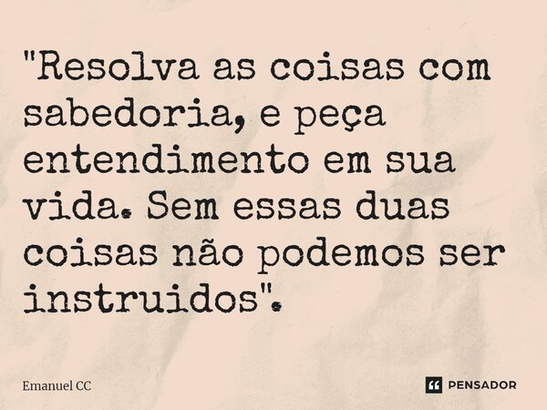 "Resolva as coisas com sabedoria, e peça entendimento em sua vida. Sem essas duas coisas não podemos ser instruídos⁠".... Frase de Emanuel CC.