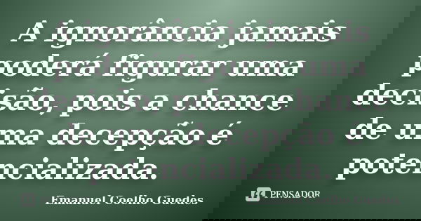 A ignorância jamais poderá figurar uma decisão, pois a chance de uma decepção é potencializada.... Frase de Emanuel Coelho Guedes.