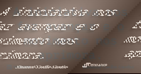 A iniciativa nos faz avançar e o movimento nos aprimora.... Frase de Emanuel Coelho Guedes.