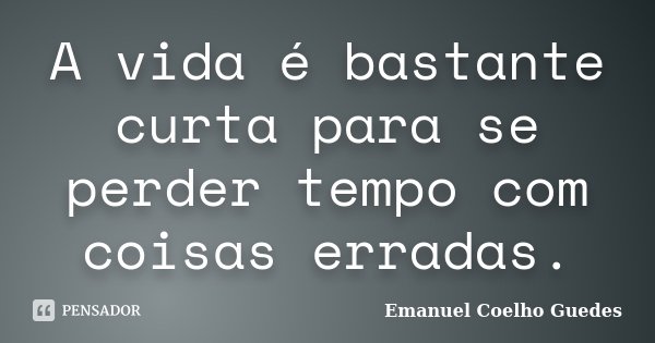 A vida é bastante curta para se perder tempo com coisas erradas.... Frase de Emanuel Coelho Guedes.