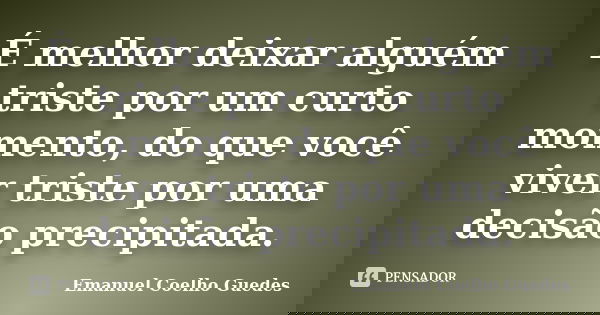 É melhor deixar alguém triste por um curto momento, do que você viver triste por uma decisão precipitada.... Frase de Emanuel Coelho Guedes.
