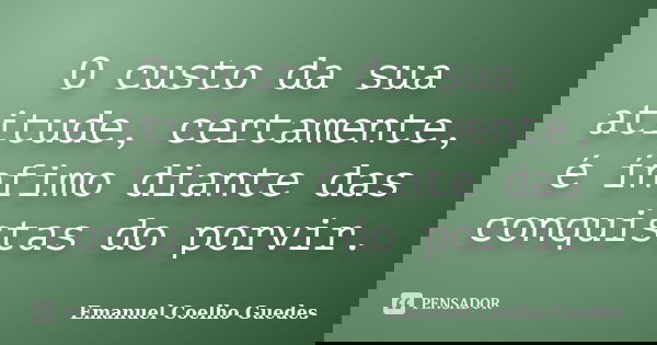 O custo da sua atitude, certamente, é ínfimo diante das conquistas do porvir.... Frase de Emanuel Coelho Guedes.