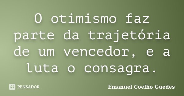 O otimismo faz parte da trajetória de um vencedor, e a luta o consagra.... Frase de Emanuel Coelho Guedes.