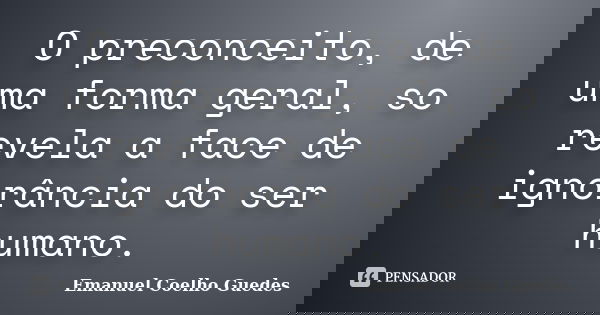 O preconceito, de uma forma geral, so revela a face de ignorância do ser humano.... Frase de Emanuel Coelho Guedes.