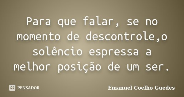 Para que falar, se no momento de descontrole,o solêncio espressa a melhor posição de um ser.... Frase de Emanuel Coelho Guedes.