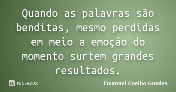 Quando as palavras são benditas, mesmo perdidas em meio a emoção do momento surtem grandes resultados.... Frase de Emanuel Coelho Guedes.