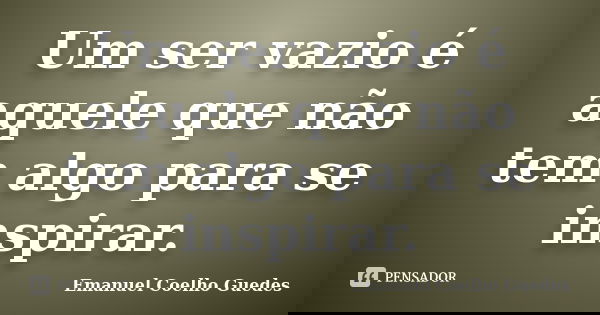 Um ser vazio é aquele que não tem algo para se inspirar.... Frase de Emanuel Coelho Guedes.