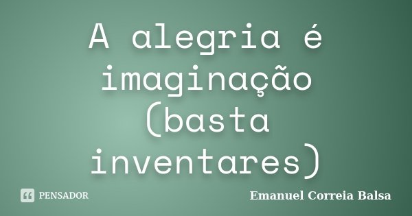 A alegria é imaginação (basta inventares)... Frase de Emanuel Correia Balsa.