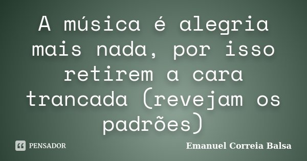 A música é alegria mais nada, por isso retirem a cara trancada (revejam os padrões)... Frase de Emanuel Correia Balsa.