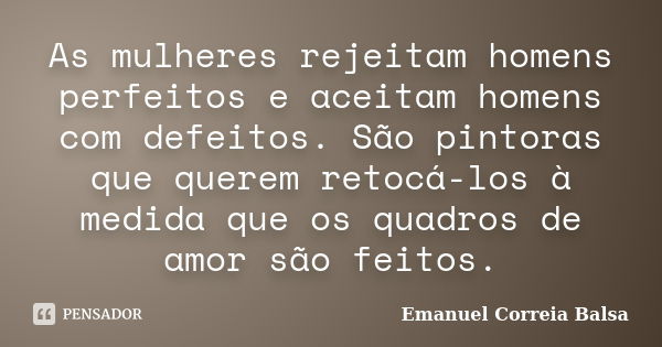 As mulheres rejeitam homens perfeitos e aceitam homens com defeitos. São pintoras que querem retocá-los à medida que os quadros de amor são feitos.... Frase de Emanuel Correia Balsa.