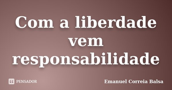 Com a liberdade vem responsabilidade... Frase de Emanuel Correia Balsa.
