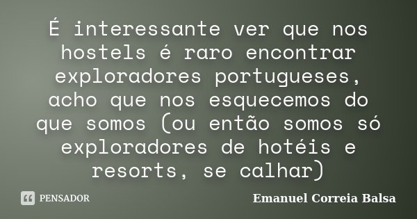 É interessante ver que nos hostels é raro encontrar exploradores portugueses, acho que nos esquecemos do que somos (ou então somos só exploradores de hotéis e r... Frase de Emanuel Correia Balsa.