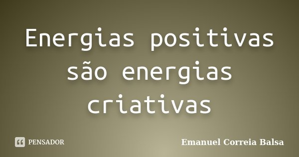 Energias positivas são energias criativas... Frase de Emanuel Correia Balsa.