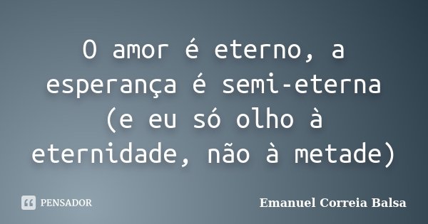 O amor é eterno, a esperança é semi-eterna (e eu só olho à eternidade, não à metade)... Frase de Emanuel Correia Balsa.
