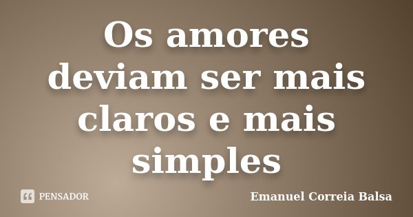 Os amores deviam ser mais claros e mais simples... Frase de Emanuel Correia Balsa.