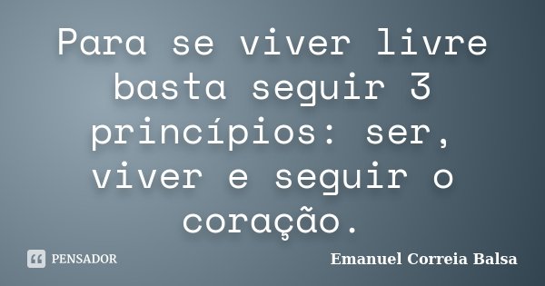 Para se viver livre basta seguir 3 princípios: ser, viver e seguir o coração.... Frase de Emanuel Correia Balsa.