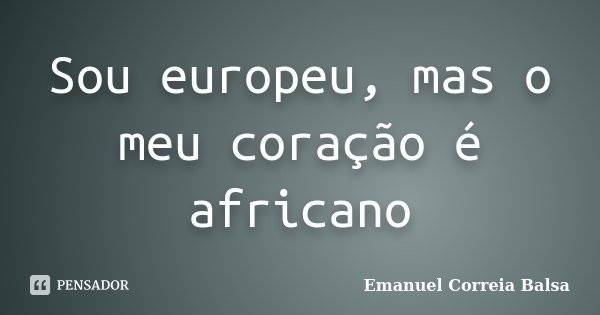 Sou europeu, mas o meu coração é africano... Frase de Emanuel Correia Balsa.
