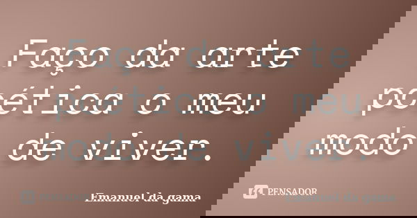 Faço da arte poética o meu modo de viver.... Frase de Emanuel da gama.