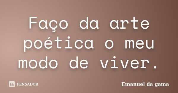 Faço da arte poética o meu modo de viver.... Frase de Emanuel da gama.