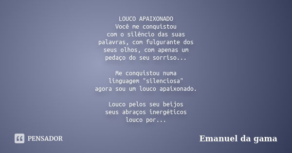 LOUCO APAIXONADO Você me conquistou com o silêncio das suas palavras, com fulgurante dos seus olhos, com apenas um pedaço do seu sorriso... Me conquistou numa l... Frase de Emanuel da gama.