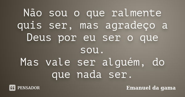 Não sou o que ralmente quis ser, mas agradeço a Deus por eu ser o que sou. Mas vale ser alguém, do que nada ser.... Frase de Emanuel da gama.