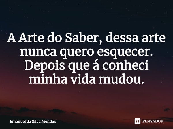 A Arte do Saber, dessa arte nunca quero esquecer.
Depois que á conheci minha vida mudou.⁠... Frase de Emanuel da Silva Mendes.