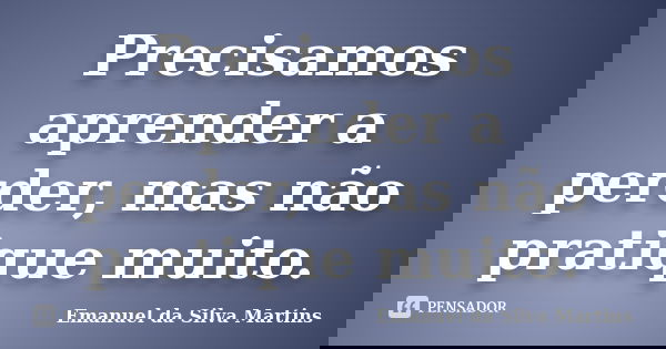 Precisamos aprender a perder, mas não pratique muito.... Frase de Emanuel da Silva Martins.