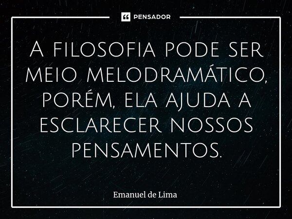 A filosofia pode ser meio melodramático, porém, ela ajuda a esclarecer nossos pensamentos.... Frase de Emanuel de Lima.