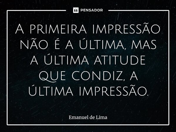 ⁠A primeira impressão não é a última, mas a última atitude que condiz, a última impressão.... Frase de Emanuel de Lima.