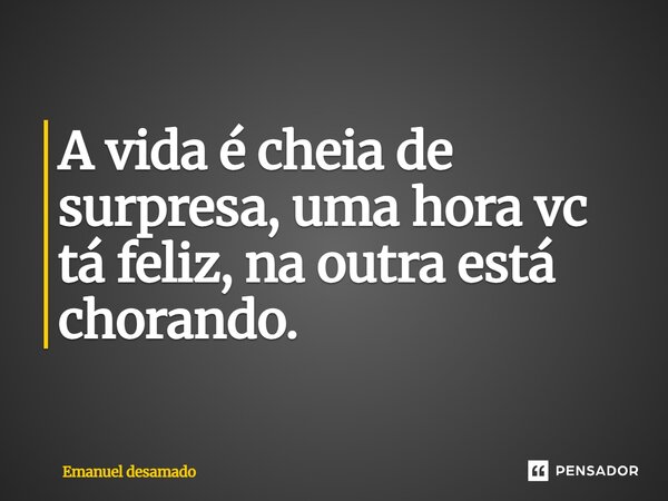 A vida é cheia de surpresa, uma hora vc tá feliz, na outra está chorando.... Frase de Emanuel desamado.