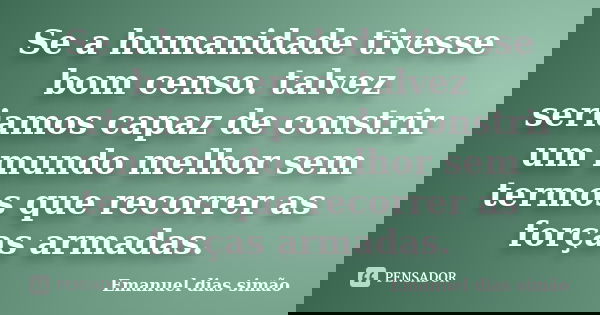 Se a humanidade tivesse bom censo. talvez seriamos capaz de constrir um mundo melhor sem termos que recorrer as forças armadas.... Frase de Emanuel dias simão.