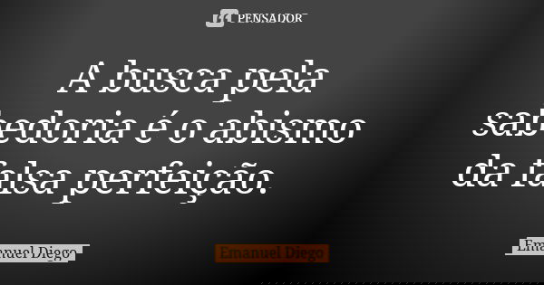 A busca pela sabedoria é o abismo da falsa perfeição.... Frase de Emanuel Diego.