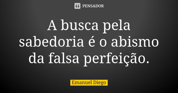 A busca pela sabedoria é o abismo da falsa perfeição.... Frase de Emanuel Diego.