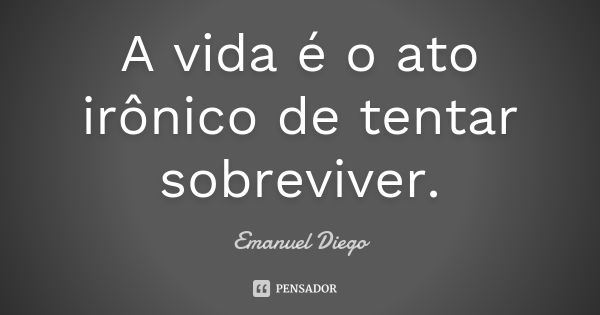 A vida é o ato irônico de tentar sobreviver.... Frase de Emanuel Diego.