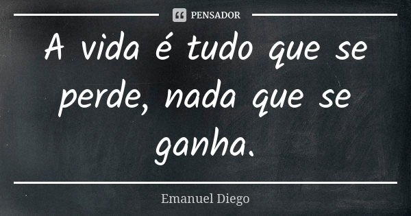 A vida é tudo que se perde, nada que se ganha.... Frase de Emanuel Diego.