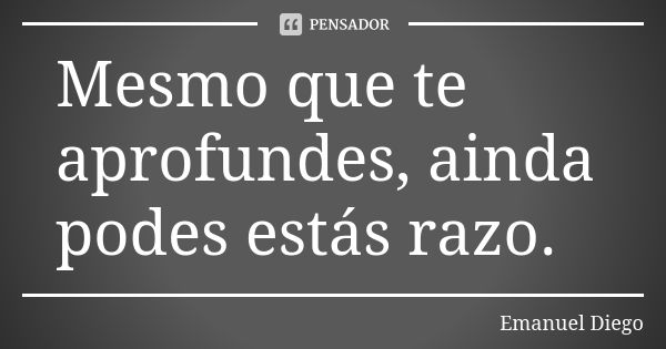 Mesmo que te aprofundes, ainda podes estás razo.... Frase de Emanuel Diego.