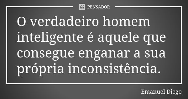 O verdadeiro homem inteligente é aquele que consegue enganar a sua própria inconsistência.... Frase de Emanuel Diego.