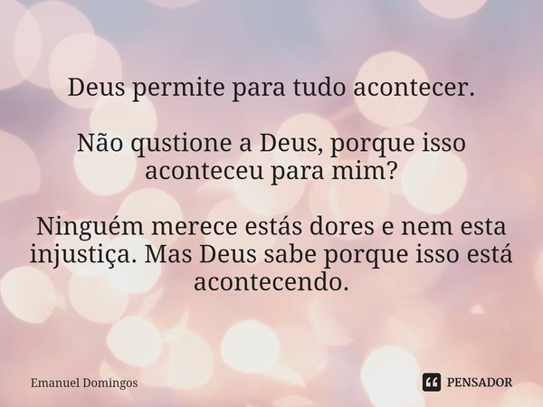⁠Deus permite para tudo acontecer. Não qustione a Deus, porque isso aconteceu para mim? Ninguém merece estás dores e nem esta injustiça. Mas Deus sabe porque is... Frase de Emanuel Domingos.