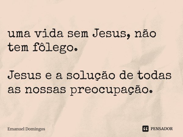 ⁠uma vida sem Jesus, não tem fôlego. Jesus e a solução de todas as nossas preocupação.... Frase de Emanuel Domingos.