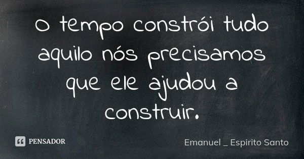 O tempo constrói tudo aquilo nós precisamos que ele ajudou a construir.... Frase de Emanuel _ Espirito Santo.