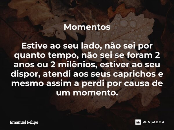 Momentos Estive ao seu lado, não sei por quanto tempo, não sei se foram 2 anos ou 2 milênios, estiver ao seu dispor, atendi aos seus caprichos e mesmo assim a p... Frase de Emanuel Felipe.