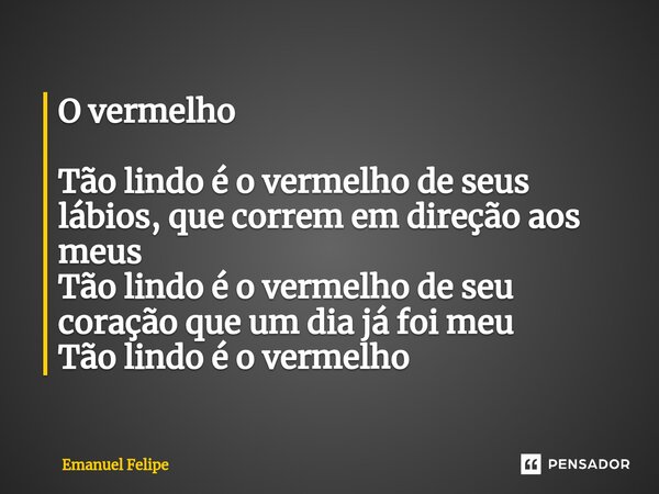 O vermelho Tão lindo é o vermelho de seus lábios, que correm em direção aos meus Tão lindo é o vermelho de seu coração que um dia já foi meu Tão lindo é o verme... Frase de Emanuel Felipe.