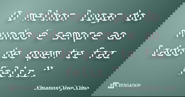 O melhor lugar do mundo é sempre ao lado de quem te faz feliz.”... Frase de Emanuel José Lima.