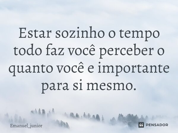 ⁠⁠Estar sozinho o tempo todo faz você perceber o quanto você e importante para si mesmo.... Frase de Emanuel_junior.