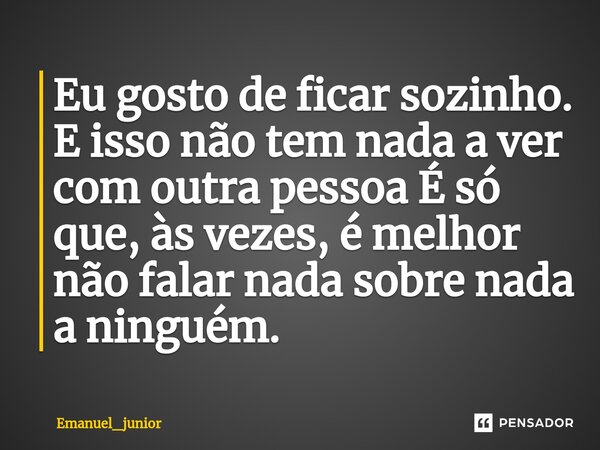 ⁠Eu gosto de ficar sozinho. E isso não tem nada a ver com outra pessoa É só que, às vezes, é melhor não falar nada sobre nada a ninguém.... Frase de Emanuel_junior.