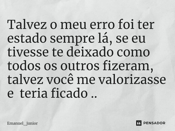 ⁠Talvez o meu erro foi ter estado sempre lá, se eu tivesse te deixado como todos os outros fizeram, talvez você me valorizasse e teria ficado ..... Frase de Emanuel_junior.